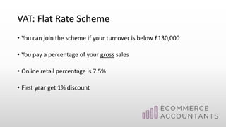 VAT: Flat Rate Scheme
• You can join the scheme if your turnover is below £130,000
• You pay a percentage of your gross sales
• Online retail percentage is 7.5%
• First year get 1% discount
 