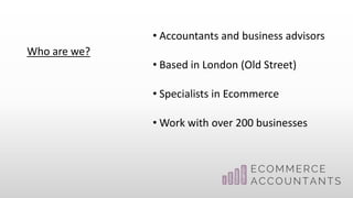 Who are we?
• Accountants and business advisors
• Based in London (Old Street)
• Specialists in Ecommerce
• Work with over 200 businesses
 