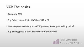 VAT: The basics
• Currently 20%
• E.g. Sales price = £10 + VAT then VAT = £2
• How do you calculate your VAT if you only know your selling price?
E.g. Selling price is £10…How much of this is VAT?
 