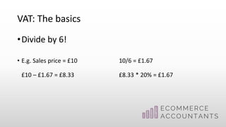 VAT: The basics
•Divide by 6!
• E.g. Sales price = £10 10/6 = £1.67
£10 – £1.67 = £8.33 £8.33 * 20% = £1.67
 
