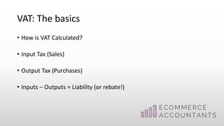 VAT: The basics
• How is VAT Calculated?
• Input Tax (Sales)
• Output Tax (Purchases)
• Inputs – Outputs = Liability (or rebate!)
 