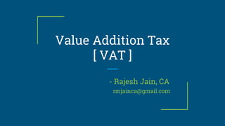 Value Addition Tax
[ VAT ]
- Rajesh Jain, CA
rmjainca@gmail.com
 
