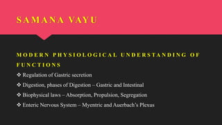 M O D E R N P H Y S I O L O G I C A L U N D E R S T A N D I N G O F
F U N C T I O N S
 Regulation of Gastric secretion
 Digestion, phases of Digestion – Gastric and Intestinal
 Biophysical laws – Absorption, Propulsion, Segregation
 Enteric Nervous System – Myentric and Auerbach’s Plexus
SAMANA VAYU
 