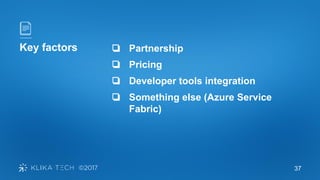 37
Key factors ❏ Partnership
❏ Pricing
❏ Developer tools integration
❏ Something else (Azure Service
Fabric)
 