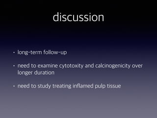 discussion
• long-term follow-up
• need to examine cytotoxity and calcinogenicity over
longer duration
• need to study treating inflamed pulp tissue
 