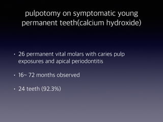 pulpotomy on symptomatic young
permanent teeth(calcium hydroxide)
• 26 permanent vital molars with caries pulp
exposures and apical periodontitis
• 16~ 72 months observed
• 24 teeth (92.3%)
 