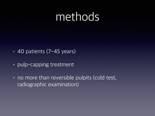 methods
• 40 patients (7~45 years)
• pulp-capping treatment
• no more than reversible pulpits (cold test,
radiographic examination)
 