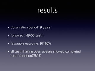 results
• observation period: 9 years
• followed : 49/53 teeth
• favorable outcome: 97.96%
• all teeth having open apexes showed completed
root formation(15/15)
 