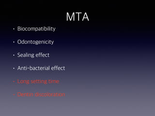 MTA
• Biocompatibility
• Odontogenicity
• Sealing effect
• Anti-bacterial effect
• Long setting time
• Dentin discoloration
 