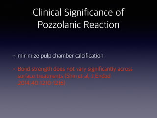 • minimize pulp chamber calcification
• Bond strength does not vary significantly across
surface treatments (Shin et al, J Endod
2014;40:1210–1216)
Clinical Significance of
Pozzolanic Reaction
 