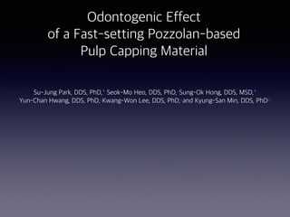 Odontogenic Effect
of a Fast-setting Pozzolan-based
Pulp Capping Material
Su-Jung Park, DDS, PhD,* Seok-Mo Heo, DDS, PhD,†
Sung-Ok Hong, DDS, MSD,* 
Yun-Chan Hwang, DDS, PhD,jj
Kwang-Won Lee, DDS, PhD,‡
and Kyung-San Min, DDS, PhD‡§
 
