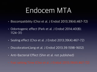 Endocem MTA
• Biocompatibility (Choi et al. J Endod 2013;39(4);467-72)
• Odontogenic effect (Park et al. J Endod 2014;40(8);
1124-31)
• Sealing effect (Choi et al. J Endod 2013;39(4);467-72)
• Discoloration(Jang et al. J Endod 2013;39:1598–1602)
• Anti-Bacterial Effect (Shin et al. not published)
• Fast setting Time (Choi et al. J Endod 2013;39(4);467-72)
 