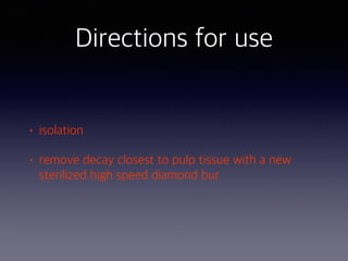 • isolation
• remove decay closest to pulp tissue with a new
sterilized high speed diamond bur
Directions for use
 
