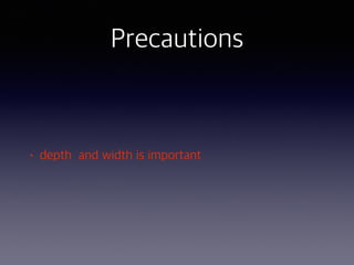 Precautions
• depth and width is important
 