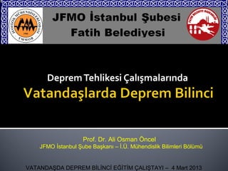 Deprem Tehlikesi Çalışmalarında




                    Prof. Dr. Ali Osman Öncel
    JFMO İstanbul Şube Başkanı – İ.Ü. Mühendislik Bilimleri Bölümü


VATANDAŞDA DEPREM BİLİNCİ EĞİTİM ÇALIŞTAYI – 4 Mart 2013
 