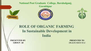 National Post Graduate College, Barahalganj,
Gorakhpur
ROLE OF ORGANIC FARMING
In Sustainable Development in
India
PRESENTED TO
DR.KHUSBOO RAJ
PRESENTED BY
GROUP - 10
 