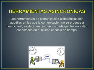 Las herramientas de comunicación asincrónicas son
aquéllas en las que la comunicación no se produce a
tiempo real, es decir, en las que los participantes no están
conectados en el mismo espacio de tiempo.
 