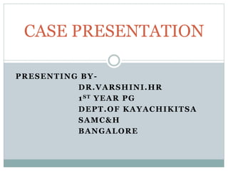PRESENTING BY-
DR.VARSHINI.HR
1ST YEAR PG
DEPT.OF KAYACHIKITSA
SAMC&H
BANGALORE
CASE PRESENTATION
 