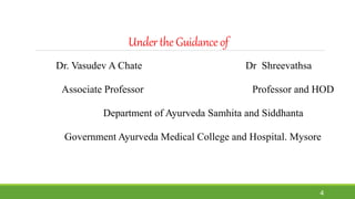 Underthe Guidanceof
Dr. Vasudev A Chate Dr Shreevathsa
Associate Professor Professor and HOD
Department of Ayurveda Samhita and Siddhanta
Government Ayurveda Medical College and Hospital. Mysore
4
 