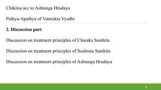 Chikitsa acc to Ashtanga Hrudaya
Pathya-Apathya of Vatarakta Vyadhi
2. Discussion part
Discussion on treatment principles of Charaka Samhita
Discussion on treatment principles of Sushruta Samhita
Discussion on treatment principles of Ashtanga Hrudaya
6
 