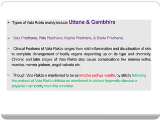  Types of Vata Rakta mainly include Uttana & Gambhira
 Vata Pradhana, Pitta Pradhana, Kapha Pradhana, & Rakta Pradhana.
...