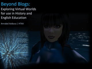 Beyond Blogs:
Exploring Virtual Worlds
for use in History and
English Education
Annabel Astbury | HTAV
 