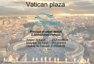 Vatican plaza
Amjad Al-Kaluf 2120003608
Abdullah Al-Twijri 211102003
Osama Al-Tawash 212000039
Principal of urban design
D.Mohammed Hafnawi
12/05/1436
1
1
 