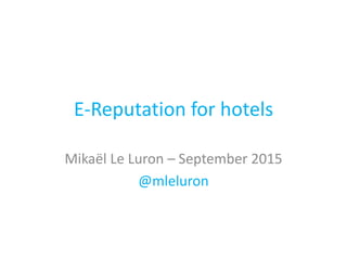 E-Reputation for hotels
Mikaël Le Luron – September 2015
@mleluron
 