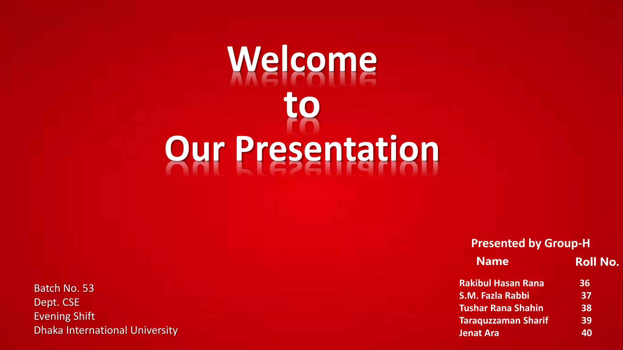 Welcome
Our Presentation
to
Batch No. 53
Dept. CSE
Evening Shift
Dhaka International University
Rakibul Hasan Rana 36
S.M. Fazla Rabbi 37
Tushar Rana Shahin 38
Taraquzzaman Sharif 39
Jenat Ara 40
Presented by Group-H
Roll No.Name
 