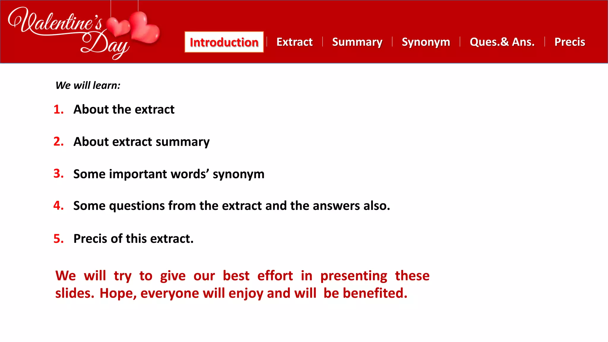 Summary SynonymExtractIntroduction Ques.& Ans. Precis
About the extract
About extract summary
Some important words’ synonym
Some questions from the extract and the answers also.
Precis of this extract.
1.
2.
3.
4.
5.
We will try to give our best effort in presenting these
slides. Hope, everyone will enjoy and will be benefited.
We will learn:
 
