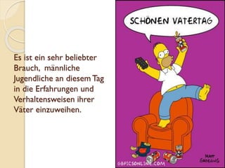 Es ist ein sehr beliebter
Brauch, männliche
Jugendliche an diesemTag
in die Erfahrungen und
Verhaltensweisen ihrer
Väter einzuweihen.