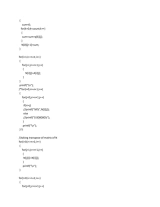 {
      sum=0;
    for(k=0;k<count;k++)
     {
      sum=sum+p[k][j];
     }
     N[0][j+1]=sum;
}

for(i=1;i<=n+1;i++)
 {
   for(j=i;j<=n+1;j++)
    {
       N[i][j]=A[i][j];
    }
 }
 printf("n");
/*for(i=0;i<=n+1;i++)
 {
   for(j=0;j<=n+1;j++)
    {
     if(i<=j)
     //printf("%ft",N[i][j]);
     else
     //printf("0.000000t");
    }
    printf("n");
 }*/

//taking transpose of matrix of N
for(i=0;i<=n+1;i++)
 {
   for(j=i;j<=n+1;j++)
    {
     N[j][i]=N[i][j];
    }
    printf("n");
 }

for(i=0;i<=n+1;i++)
 {
   for(j=0;j<=n+1;j++)
 