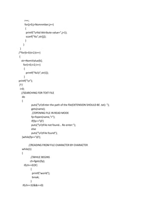 r++;
        for(j=0;j<Nomnmber;j++)
         {
          printf("n%d Attribute value=",j+1);
          scanf("%s",str[j]);
         }
    }
  }
/*for(k=0;k<2;k++)
 {
    str=NomiValue[k];
       for(i=0;i<2;i++)
        {
          printf("%st",str[i]);
        }
printf("n");
 }*/
  i=0;
    //SEARCHING FOR TEXT FILE
     do
     {
               puts("ntEnter the path of the file(EXTENSION SHOULD BE .txt): ");
               gets(name);
                //OPENING FILE IN READ MODE
               fp=fopen(name,"r");
               if(fp=='0')
               puts("ntFile not found... Re-enter:");
               else
               puts("ntFile found");
     }while(fp=='0');

          //READING FROM FILE CHARACTER BY CHARACTER
  while(1)
  {
            //WHILE BEGINS
           ch=fgetc(fp);
     if(ch==EOF)
            {
              printf("world");
              break;
            }
   if(ch==32&&i==0)
 