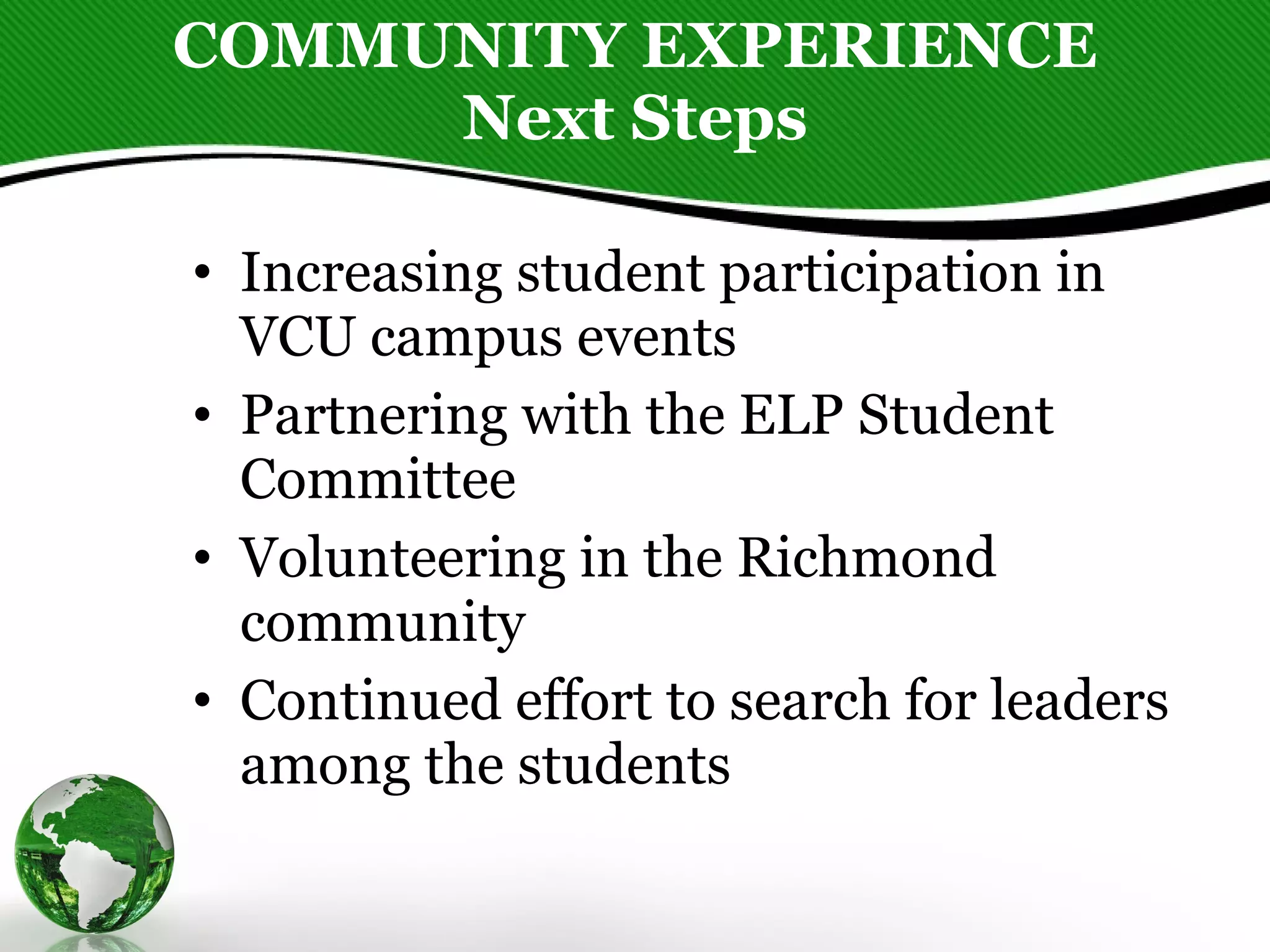 COMMUNITY EXPERIENCE Next Steps Increasing student participation in VCU campus events Partnering with the ELP Student Committee  Volunteering in the Richmond community Continued effort to search for leaders among the students 