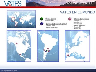 Copyright VATES 2009 Oficina Central Có rdoba, ARG Oficinas   Comerciales Santiago, CL Asunción, PY Barcelona, ES Buenos Aires, ARG Canada, CA México, MX Centros de Desarrollo Global Có rdoba, ARG Buenos Aires, ARG VATES EN EL MUNDO Acerca de VATES 