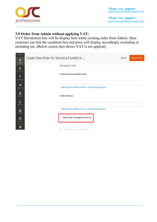 Skype: osc_support
sales@oscprofessionals.com
Skype: osc_support
sales@oscprofessionals.com
3.9 Order from Admin without applying VAT:
VAT Declaration box will be display here while creating order from Admin. Here
customer can tick the condition box and price will display accordingly excluding or
including tax. (Below screen shot shows VAT is not applied).
 