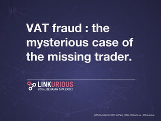 VAT fraud : the 
mysterious case of 
the missing 
trader. 
SAS founded in 2013 in Paris | http://linkurio.us | @linkurious 
 