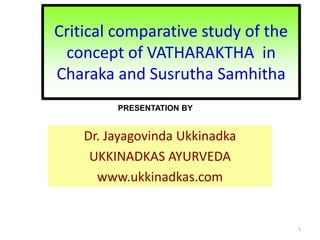 1
Critical comparative study of the
concept of VATHARAKTHA in
Charaka and Susrutha Samhitha
Dr. Jayagovinda Ukkinadka
UKKINADKAS AYURVEDA
www.ukkinadkas.com
PRESENTATION BY
 