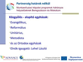 Ökumenikus
Segélyszervezet
Munkaerő-piaci képzési programok hátrányos
helyzetűeknek Beregszászon és Miskolcon
Közgyűlés - alapító egyházak:
Evangélikus,
Református
Unitárius,
Metodista
és az Ortodox egyházak
Elnök-igazgató: Lehel László
 
