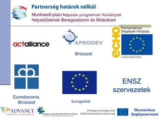 Ökumenikus
Segélyszervezet
Munkaerő-piaci képzési programok hátrányos
helyzetűeknek Beregszászon és Miskolcon
Nemzetközi partnerszervezet
Eurodiaconia,
Brüsszel
Brüsszel
EuropeAid
ENSZ
szervezetek
 