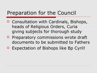 Preparation for the Council
 Consultation with Cardinals, Bishops,
heads of Religious Orders, Curia
giving subjects for thorough study
 Preparatory commissions wrote draft
documents to be submitted to Fathers
 Expectation of Bishops like Bp Cyril!
 
