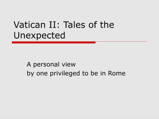 Vatican II: Tales of the
Unexpected
A personal view
by one privileged to be in Rome
 