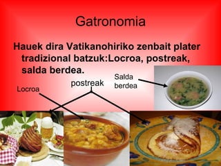Gatronomia
Hauek dira Vatikanohiriko zenbait plater
 tradizional batzuk:Locroa, postreak,
 salda berdea.
                       Salda
            postreak   berdea
Locroa
 