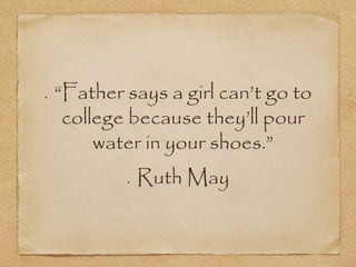 “Father says a girl can’t go to
college because they’ll pour
water in your shoes.”
Ruth May
 