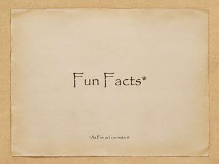 Fun Facts*
*As Fun as I can make it!
 