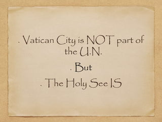 Vatican City is NOT part of
the U.N.
But
The Holy See IS
 