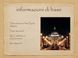 informazioni di base
The remains of the Papal
States
Pope was mad
No Catholics in
Government
Revolution!?!
 