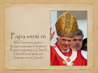 Papa versi re
Who has more power?
King is supreme in Vatican
Pope is supreme in Church
Church runs Vatican?
Vatican runs Church?
 
