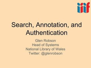 Search, Annotation, and
Authentication
Glen Robson
Head of Systems
National Library of Wales
Twitter: @glenrobson
 