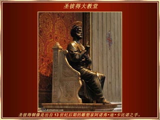 圣彼得铜像是出自 13 世纪后期的雕塑家阿诺弗•迪•卡比诺之手。 圣彼得大教堂   